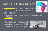 Causes of World War I ► Imperialism- Britain and France had colonies all over the world  Germany only had small colonies in Africa ► Militarism- German/France.
