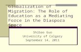 Globalization of Migration: The Role of Education as a Mediating Force in the Diaspora Space Shibao Guo University of Calgary September 14, 2011.