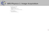 1 MRI Physics 1: Image Acquisition Chris Rorden & Paul Morgan –Magnetic Resonance –Radio frequency absorption –Relaxation: Radio frequency emission –Gradients.