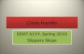 Cissie Hamlin EDAT 6119, Spring 2010 Slippery Slope EDAT 6119, Spring 2010 Slippery Slope.