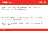 Slide 1 Dr Jenny Amery, Chief Professional Officer Health and Education, DFID Wales for Africa Health Links Conference 7 July 2011 What can UK Health Workers.
