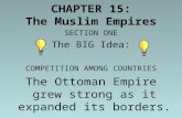 CHAPTER 15: The Muslim Empires SECTION ONE The BIG Idea: COMPETITION AMONG COUNTRIES The Ottoman Empire grew strong as it expanded its borders.