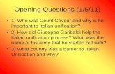 Opening Questions (1/5/11) 1) Who was Count Cavour and why is he important to Italian unification? 2) How did Giuseppe Garibaldi help the Italian unification.