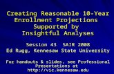 Creating Reasonable 10-Year Enrollment Projections Supported by Insightful Analyses Session 43 SAIR 2008 Ed Rugg, Kennesaw State University For handouts.