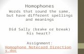 Homophones Words that sound the same, but have different spellings and meanings Did Sally (brake or break) his heart? Assignment:Homophone Notecard Directions.docHomophone.