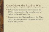Once More, the Road to War In Germany the economic woes of the 1930s compounded the humilations of defeat in World War One. In response, the Nationalism.