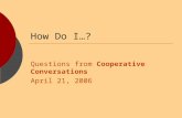 How Do I…? Questions from Cooperative Conversations April 21, 2006.