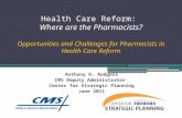 Health Care Reform: Where are the Pharmacists? Opportunities and Challenges for Pharmacists in Health Care Reform Anthony D. Rodgers CMS Deputy Administrator.