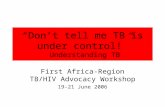 “Don’t tell me TB is under control!” Understanding TB First Africa-Region TB/HIV Advocacy Workshop 19-21 June 2006.