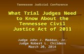 Tennessee Judicial Conference What Trial Judges Need to Know About the Tennessee Civil Justice Act of 2011 Judge John J. Maddux, Jr. Judge Robert L. Childers.