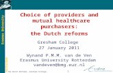 Erasmus University Rotterdam The Dutch Reforms, Gresham College, London, 27jan11 1 Choice of providers and mutual healthcare purchasers: the Dutch reforms.