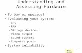 1 Understanding and Assessing Hardware To buy or upgrade? Evaluating your system: –CPU –RAM –Storage devices –Video output –Sound systems –Computer ports.