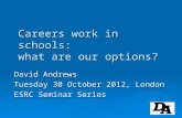 Careers work in schools: what are our options? David Andrews Tuesday 30 October 2012, London ESRC Seminar Series.