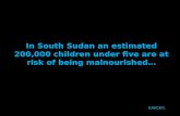 In South Sudan an estimated 200,000 children under five are at risk of being malnourished… (UNICEF).