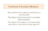 Uniform Circular Motion the motion of an object traveling in a circular path an object will not travel in a circular path naturally an object traveling.