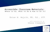 Accessible Classroom Materials: Where to Go, What to Do & How to Do It! Brian W. Wojcik, MS. Ed., ATP with contributions by Steve Clements.