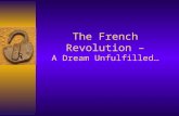 The French Revolution – A Dream Unfulfilled…. The Revolution had many causes  France ’ s economy was bankrupt  France owed huge debts  The Monarchy.