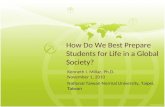 How Do We Best Prepare Students for Life in a Global Society? Kenneth I. Millar, Ph.D. November 1, 2010 National Taiwan Normal University, Taipei, Taiwan.