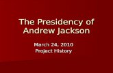The Presidency of Andrew Jackson March 24, 2010 Project History.