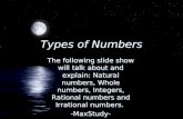 Types of Numbers The following slide show will talk about and explain: Natural numbers, Whole numbers, Integers, Rational numbers and Irrational numbers.