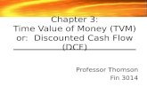 Chapter 3: Time Value of Money (TVM) or: Discounted Cash Flow (DCF) Professor Thomson Fin 3014.