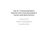 THE 8 TH COMMANDMENT: PROTECTING OUR NEIGHBOR’S NAME AND REPUTATION Lesson 25 Faith Foundations Course One.