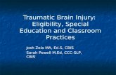 Traumatic Brain Injury: Eligibility, Special Education and Classroom Practices Josh Zola MA, Ed.S, CBIS Sarah Powell M.Ed, CCC-SLP, CBIS.