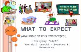 W HAT TO E XPECT ( AND SOME OF IT IS UNEXPECTED !) Everyday “stuff” How do I teach? – Sources & Resources Ch. 14.