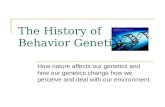 The History of Behavior Genetics How nature affects our genetics and how our genetics change how we perceive and deal with our environment.