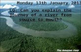 LQ: Can you explain the journey of a river from source to mouth? Rivers Monday 13th January 2013 The Amazon river.