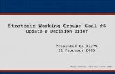 Strategic Working Group: Goal #6 Update & Decision Brief Presented to DirPA 22 February 2006 Major Jason A. Johnston, DivPA, HQMC.