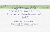 Cognition and Consciousness: Is There a Fundamental Link? Murray Shanahan Imperial College London Department of Computing.
