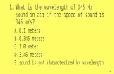 1.What is the wavelength of 345 Hz sound in air if the speed of sound is 345 m/s? A.0.1 meters B.0.345 meters C.1.0 meter D.3.45 meters E.sound is not.