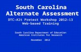 1 South Carolina Alternate Assessment DTC-Alt Pretest Workshop 2012-13 Web-based Training South Carolina Department of Education American Institutes for.