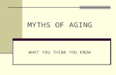MYTHS OF AGING WHAT YOU THINK YOU KNOW Why more aging population? “baby boomers” are now “aging boomers” Life span has increased due to healthier lifestyle,