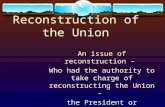 Reconstruction of the Union An issue of reconstruction – Who had the authority to take charge of reconstructing the Union – the President or Congress?