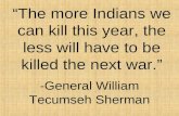 “The more Indians we can kill this year, the less will have to be killed the next war.” -General William Tecumseh Sherman.