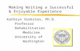 Making Writing a Successful & Enjoyable Experience Kathryn Yorkston, Ph.D. Professor Rehabilitation Medicine University of Washington.