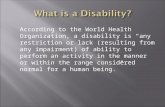 According to the World Health Organization, a disability is “any restriction or lack (resulting from any impairment) of ability to perform an activity.