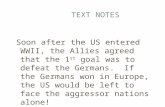 TEXT NOTES Soon after the US entered WWII, the Allies agreed that the 1 st goal was to defeat the Germans. If the Germans won in Europe, the US would be.