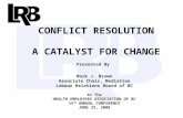 1 CONFLICT RESOLUTION A CATALYST FOR CHANGE Presented By Mark J. Brown Associate Chair, Mediation Labour Relations Board of BC At The HEALTH EMPLOYERS.