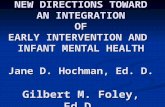 NEW DIRECTIONS TOWARD AN INTEGRATION OF EARLY INTERVENTION AND INFANT MENTAL HEALTH Jane D. Hochman, Ed. D. Gilbert M. Foley, Ed.D.