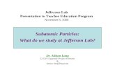 Jefferson Lab Presentation to Teacher Education Program November 8, 2006 Subatomic Particles: What do we study at Jefferson Lab? Dr. Allison Lung 12 GeV.