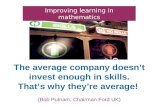 The average company doesn’t invest enough in skills. That’s why they’re average!. (Bob Putnam, Chairman Ford UK) Improving learning in mathematics.