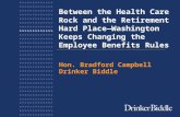 Between the Health Care Rock and the Retirement Hard Place—Washington Keeps Changing the Employee Benefits Rules Hon. Bradford Campbell Drinker Biddle.