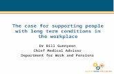 The case for supporting people with long term conditions in the workplace Dr Bill Gunnyeon Chief Medical Adviser Department for Work and Pensions.