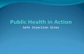 Safe Injection Sites. Introduction A safe injection site is a legally sanctioned and supervised facility which is designed to reduce the health risk associated.