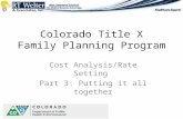 Colorado Title X Family Planning Program Cost Analysis/Rate Setting Part 3: Putting it all together.