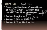 Warm Up  Describe the transformations of f(x) = 0.6e x – 1 from the parent function g(x) = e x  Solve: log 6 2x = 3  Solve: 15 24x = 15 10  Solve: