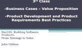 3 rd Class -Business Cases – Value Proposition -Product Development and Product Requirements Best Practices Bus100: Building Software Products: From Strategy.